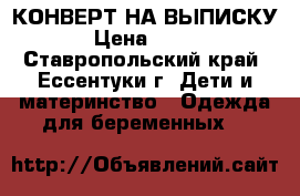 КОНВЕРТ НА ВЫПИСКУ › Цена ­ 800 - Ставропольский край, Ессентуки г. Дети и материнство » Одежда для беременных   